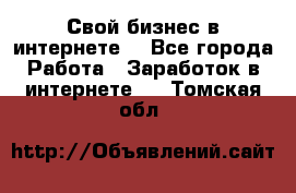 Свой бизнес в интернете. - Все города Работа » Заработок в интернете   . Томская обл.